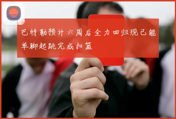 巴特勒预计六周后全力回归现已能单脚起跳完成扣篮