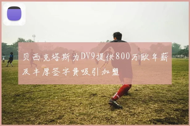 贝西克塔斯为DV9提供800万欧年薪及丰厚签字费吸引加盟