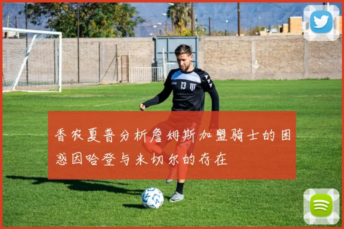 香农夏普分析詹姆斯加盟骑士的困惑因哈登与米切尔的存在