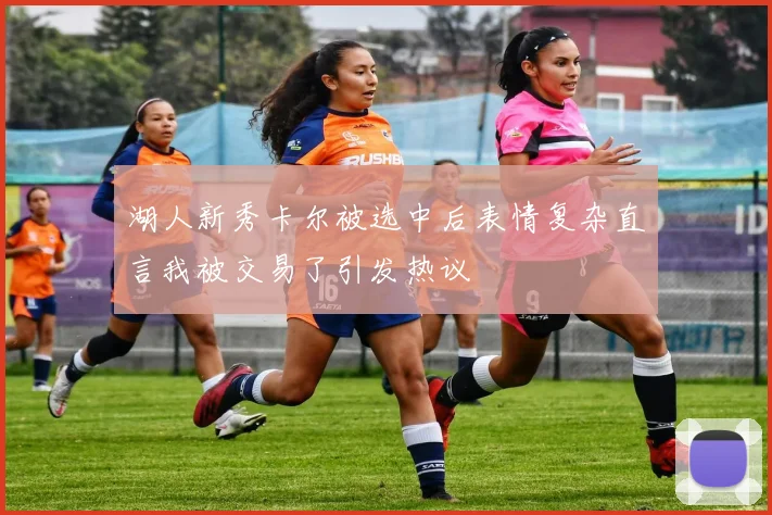 湖人新秀卡尔被选中后表情复杂直言我被交易了引发热议
