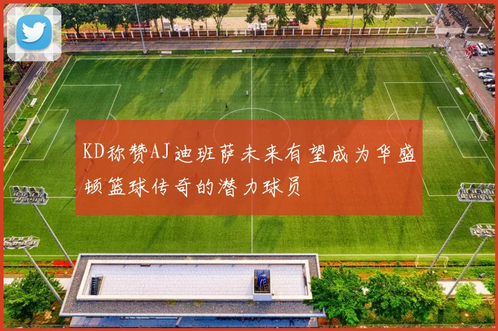 KD称赞AJ迪班萨未来有望成为华盛顿篮球传奇的潜力球员
