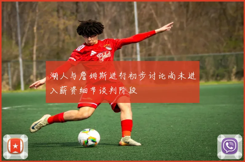湖人与詹姆斯进行初步讨论尚未进入薪资细节谈判阶段