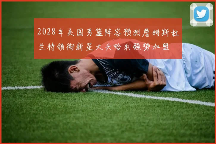2028年美国男篮阵容预测詹姆斯杜兰特领衔新星大头哈利强势加盟