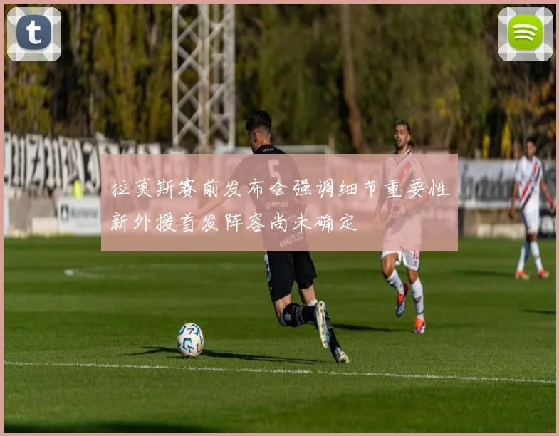 拉莫斯赛前发布会强调细节重要性新外援首发阵容尚未确定
