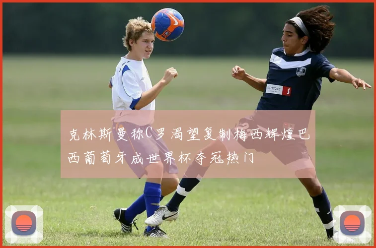 克林斯曼称C罗渴望复制梅西辉煌巴西葡萄牙成世界杯夺冠热门