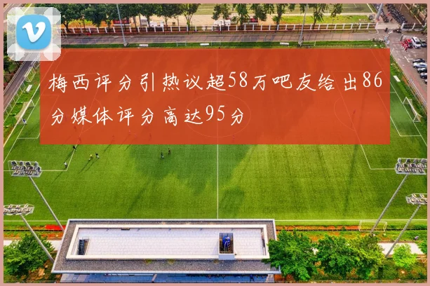 梅西评分引热议超58万吧友给出86分媒体评分高达95分