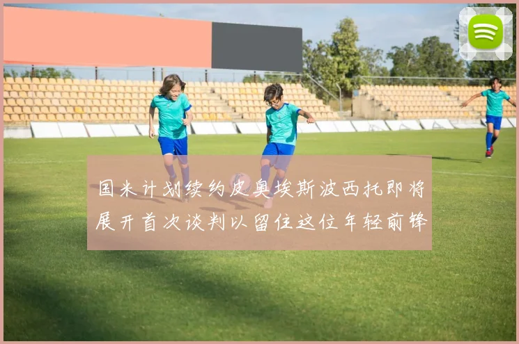 国米计划续约皮奥埃斯波西托即将展开首次谈判以留住这位年轻前锋