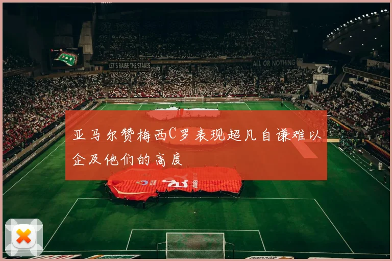 亚马尔赞梅西C罗表现超凡自谦难以企及他们的高度