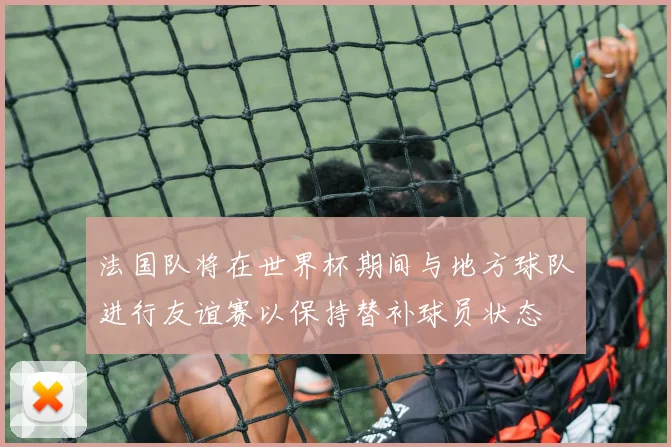 法国队将在世界杯期间与地方球队进行友谊赛以保持替补球员状态