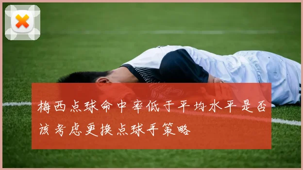 梅西点球命中率低于平均水平是否该考虑更换点球手策略