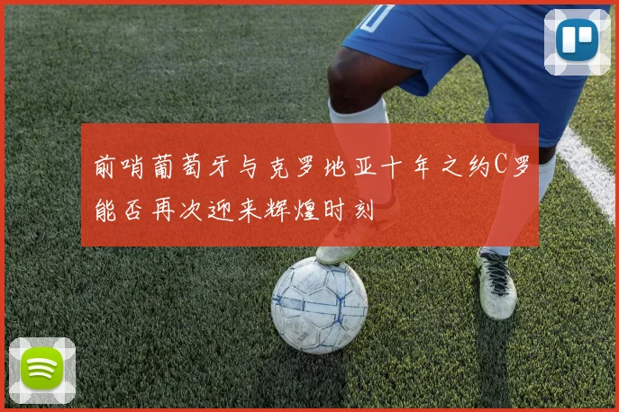前哨葡萄牙与克罗地亚十年之约C罗能否再次迎来辉煌时刻