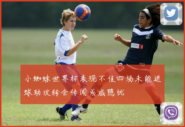 小蜘蛛世界杯表现不佳四场未能进球助攻转会传闻或成隐忧