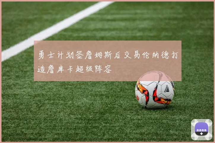 勇士计划签詹姆斯后交易伦纳德打造詹库卡超级阵容