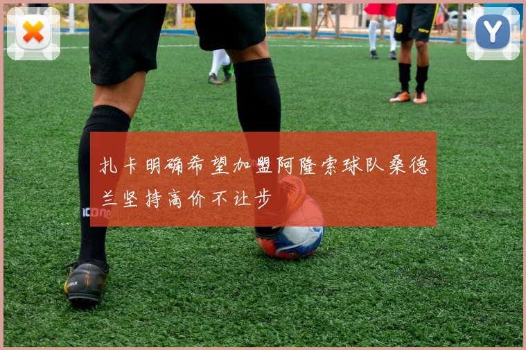 扎卡明确希望加盟阿隆索球队桑德兰坚持高价不让步